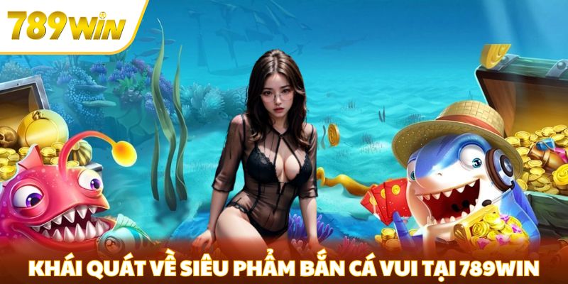 Bắn Cá Vui 789win - Khám Phá Thế Giới Giải Trí Đầy Màu Sắc Khái quát về siêu phẩm bắn cá vui tại 789win
